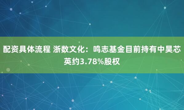 配资具体流程 浙数文化：鸣志基金目前持有中昊芯英约3.78%股权
