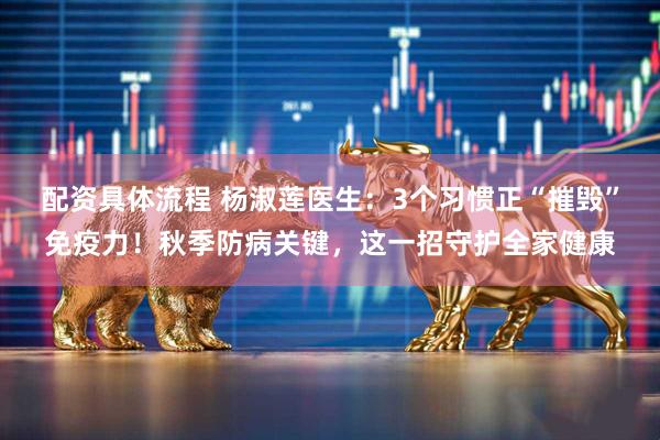 配资具体流程 杨淑莲医生：3个习惯正“摧毁”免疫力！秋季防病关键，这一招守护全家健康