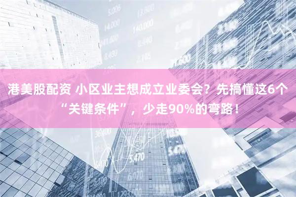 港美股配资 小区业主想成立业委会？先搞懂这6个“关键条件”，少走90%的弯路！