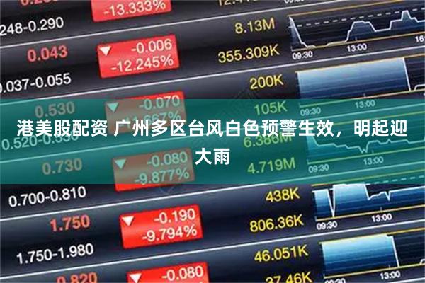 港美股配资 广州多区台风白色预警生效，明起迎大雨