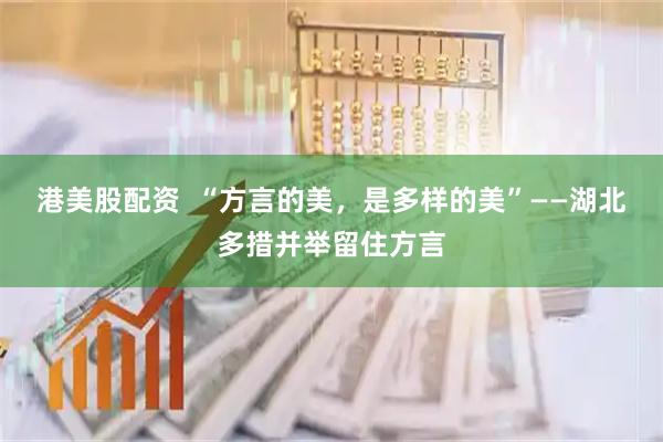 港美股配资  “方言的美，是多样的美”——湖北多措并举留住方言