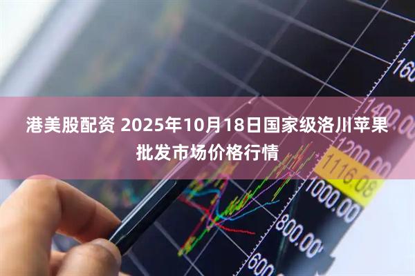 港美股配资 2025年10月18日国家级洛川苹果批发市场价格行情