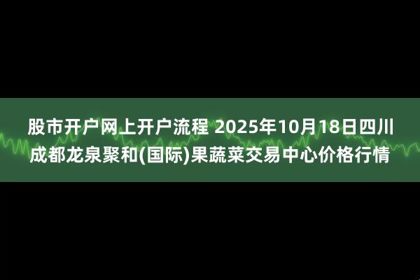 股市开户网上开户流程 2025年10月18日四川成都龙泉聚和(国际)果蔬菜交易中心价格行情