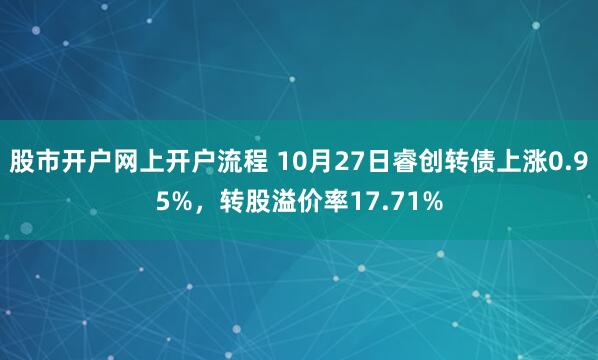 股市开户网上开户流程 10月27日睿创转债上涨0.95%，转股溢价率17.71%
