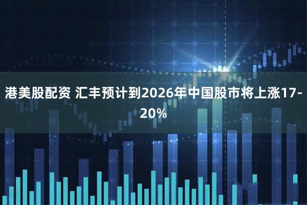 港美股配资 汇丰预计到2026年中国股市将上涨17-20%