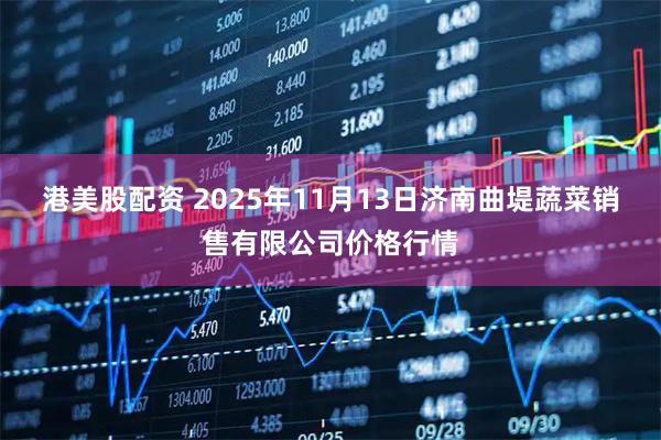 港美股配资 2025年11月13日济南曲堤蔬菜销售有限公司价格行情