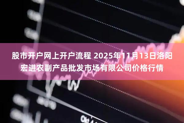 股市开户网上开户流程 2025年11月13日洛阳宏进农副产品批发市场有限公司价格行情