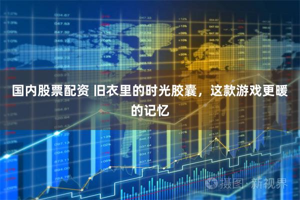 国内股票配资 旧衣里的时光胶囊，这款游戏更暖的记忆