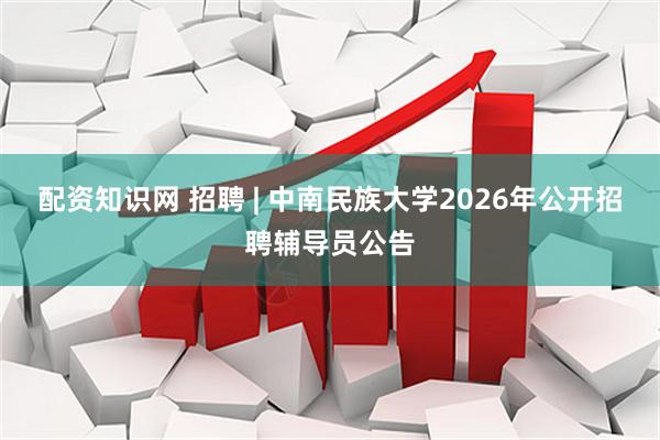 配资知识网 招聘 | 中南民族大学2026年公开招聘辅导员公告