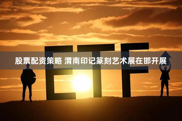 股票配资策略 渭南印记篆刻艺术展在邯开展
