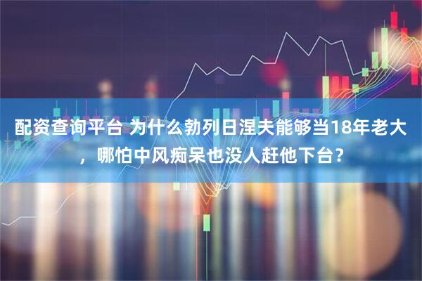 配资查询平台 为什么勃列日涅夫能够当18年老大，哪怕中风痴呆也没人赶他下台？