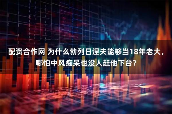 配资合作网 为什么勃列日涅夫能够当18年老大，哪怕中风痴呆也没人赶他下台？