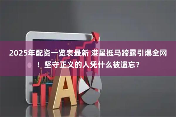 2025年配资一览表最新 港星挺马蹄露引爆全网！坚守正义的人凭什么被遗忘？