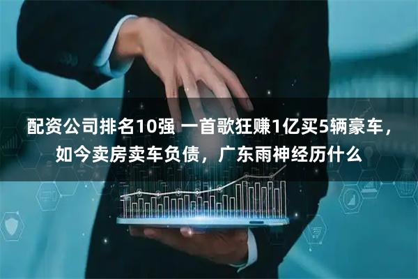 配资公司排名10强 一首歌狂赚1亿买5辆豪车，如今卖房卖车负债，广东雨神经历什么