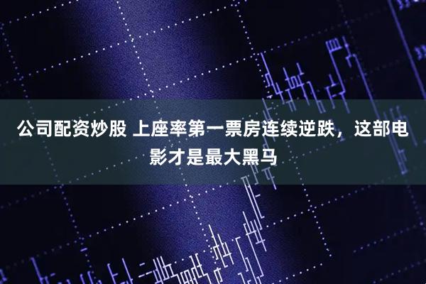 公司配资炒股 上座率第一票房连续逆跌，这部电影才是最大黑马