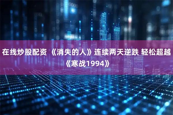 在线炒股配资 《消失的人》连续两天逆跌 轻松超越《寒战1994》