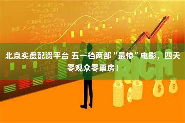 北京实盘配资平台 五一档两部“最惨”电影，四天零观众零票房！