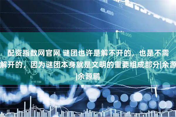 配资指数网官网 谜团也许是解不开的，也是不需要解开的，因为谜团本身就是文明的重要组成部分|余源鹏