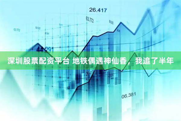 深圳股票配资平台 地铁偶遇神仙香，我追了半年