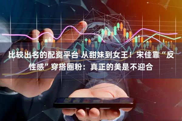 比较出名的配资平台 从甜妹到女王！宋佳靠“反性感”穿搭圈粉：真正的美是不迎合