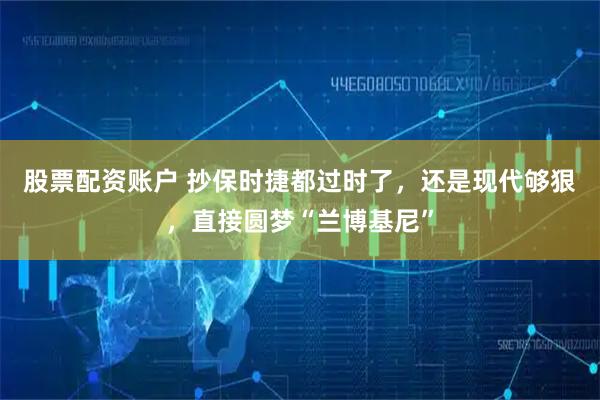 股票配资账户 抄保时捷都过时了，还是现代够狠，直接圆梦“兰博基尼”