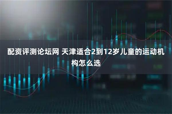 配资评测论坛网 天津适合2到12岁儿童的运动机构怎么选