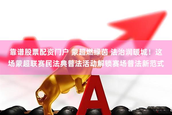 靠谱股票配资门户 蒙超燃绿茵 法治润暖城！这场蒙超联赛民法典普法活动解锁赛场普法新范式