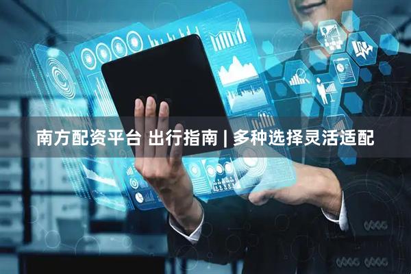 南方配资平台 出行指南 | 多种选择灵活适配