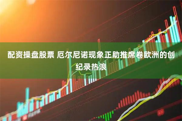 配资操盘股票 厄尔尼诺现象正助推席卷欧洲的创纪录热浪