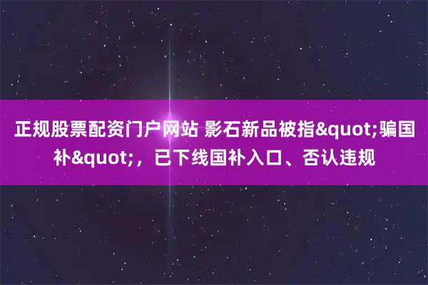 正规股票配资门户网站 影石新品被指"骗国补"，已下线国补入口、否认违规
