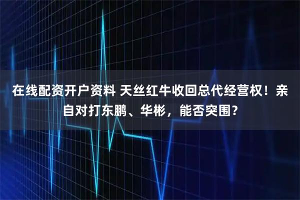 在线配资开户资料 天丝红牛收回总代经营权！亲自对打东鹏、华彬，能否突围？