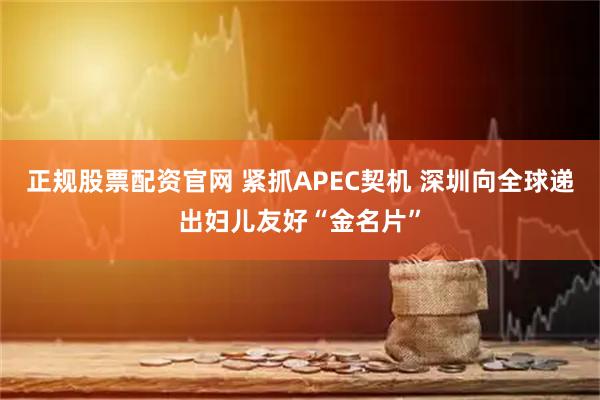 正规股票配资官网 紧抓APEC契机 深圳向全球递出妇儿友好“金名片”
