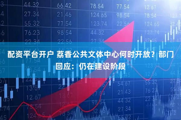配资平台开户 荔香公共文体中心何时开放？部门回应：仍在建设阶段