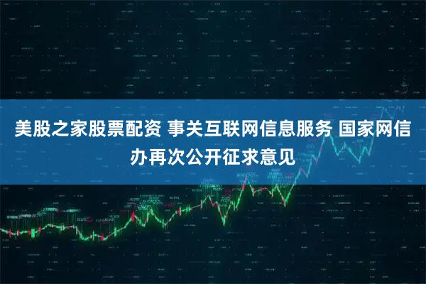 美股之家股票配资 事关互联网信息服务 国家网信办再次公开征求意见