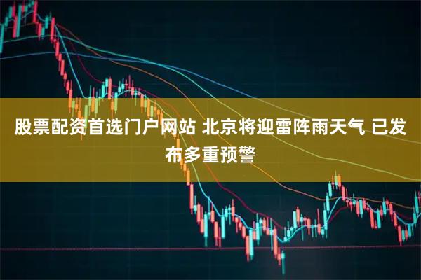 股票配资首选门户网站 北京将迎雷阵雨天气 已发布多重预警