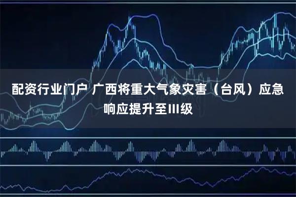 配资行业门户 广西将重大气象灾害（台风）应急响应提升至Ⅲ级