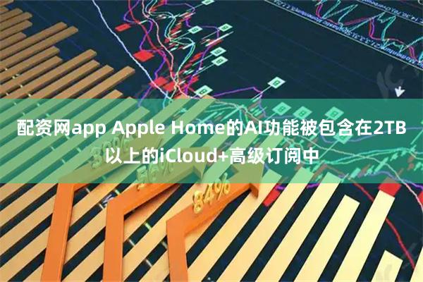 配资网app Apple Home的AI功能被包含在2TB以上的iCloud+高级订阅中