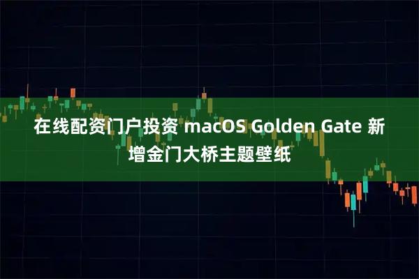 在线配资门户投资 macOS Golden Gate 新增金门大桥主题壁纸
