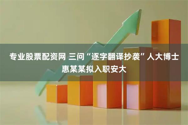 专业股票配资网 三问“逐字翻译抄袭”人大博士惠某某拟入职安大