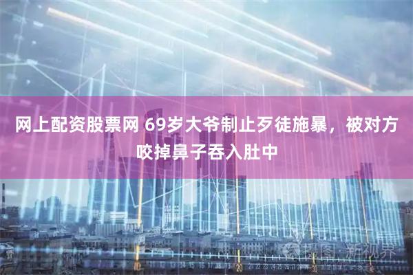 网上配资股票网 69岁大爷制止歹徒施暴，被对方咬掉鼻子吞入肚中