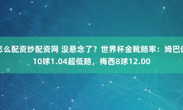 怎么配资炒配资网 没悬念了？世界杯金靴赔率：姆巴佩10球1.04超低赔，梅西8球12.00