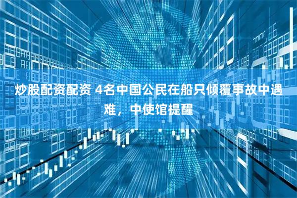炒股配资配资 4名中国公民在船只倾覆事故中遇难，中使馆提醒