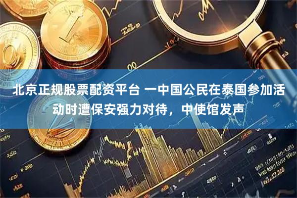 北京正规股票配资平台 一中国公民在泰国参加活动时遭保安强力对待，中使馆发声