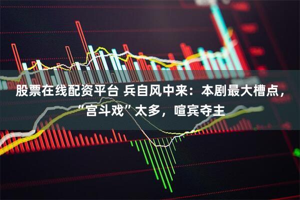 股票在线配资平台 兵自风中来：本剧最大槽点，“宫斗戏”太多，喧宾夺主