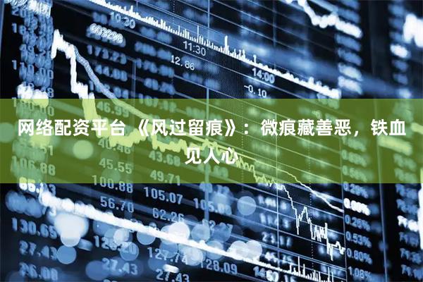 网络配资平台 《风过留痕》：微痕藏善恶，铁血见人心