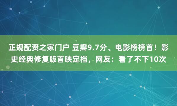 正规配资之家门户 豆瓣9.7分、电影榜榜首！影史经典修复版首映定档，网友：看了不下10次