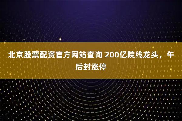 北京股票配资官方网站查询 200亿院线龙头，午后封涨停