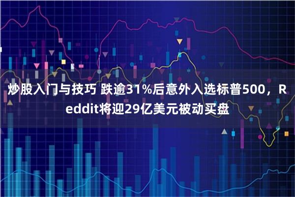 炒股入门与技巧 跌逾31%后意外入选标普500，Reddit将迎29亿美元被动买盘